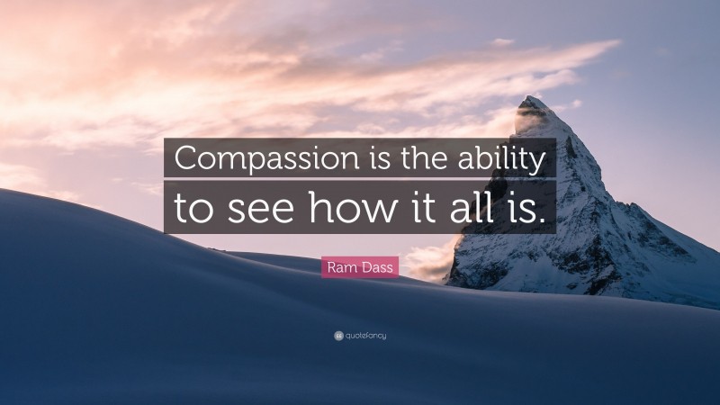 Ram Dass Quote: “Compassion is the ability to see how it all is.”