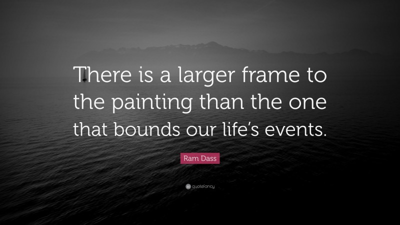 Ram Dass Quote: “There is a larger frame to the painting than the one that bounds our life’s events.”