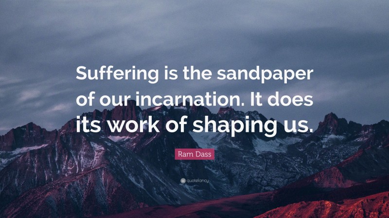 Ram Dass Quote: “Suffering is the sandpaper of our incarnation. It does its work of shaping us.”