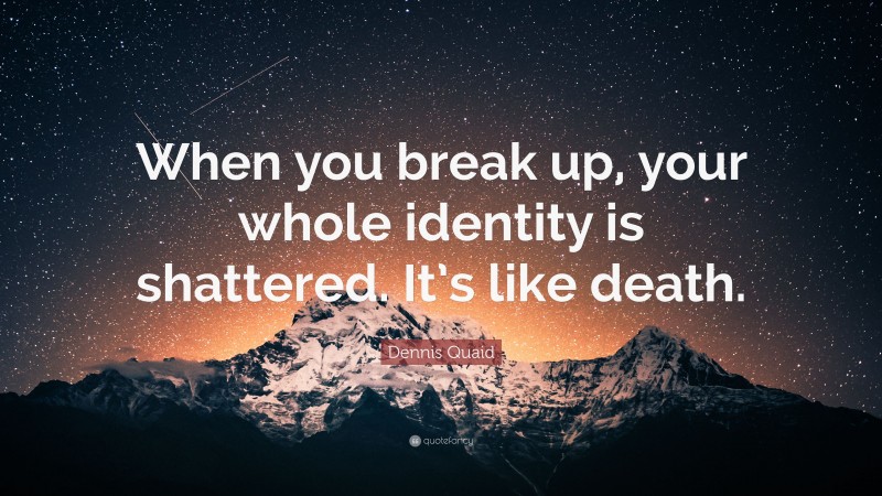 Dennis Quaid Quote: “When you break up, your whole identity is shattered. It’s like death.”