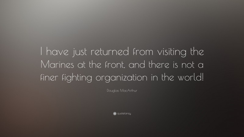 Douglas MacArthur Quote: “I have just returned from visiting the Marines at the front, and there is not a finer fighting organization in the world!”