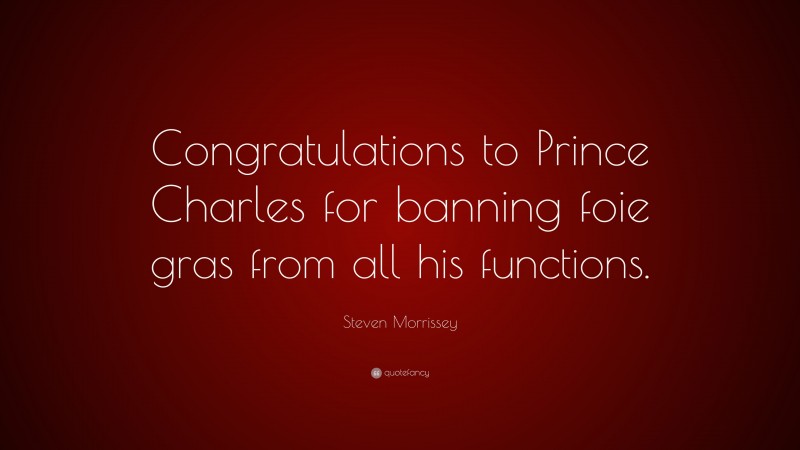 Steven Morrissey Quote: “Congratulations to Prince Charles for banning foie gras from all his functions.”