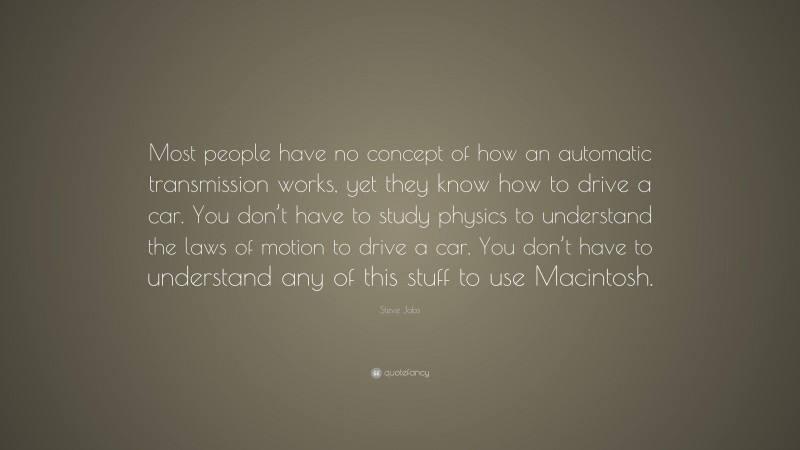 Steve Jobs Quote: “Most people have no concept of how an automatic transmission works, yet they know how to drive a car. You don’t have to study physics to understand the laws of motion to drive a car. You don’t have to understand any of this stuff to use Macintosh.”