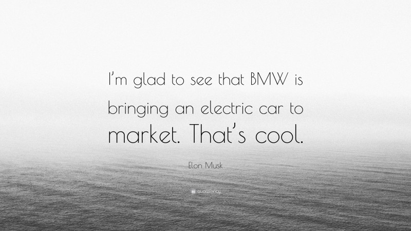 Elon Musk Quote: “I’m glad to see that BMW is bringing an electric car to market. That’s cool.”