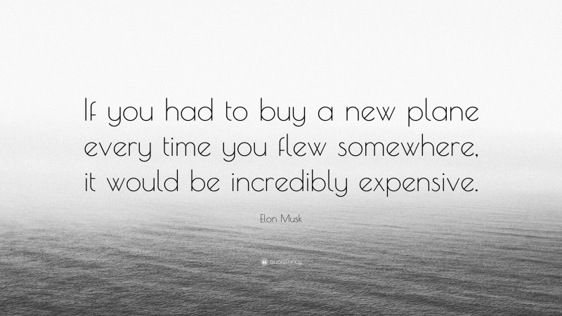 Elon Musk Quote: “If you had to buy a new plane every time you flew somewhere, it would be incredibly expensive.”