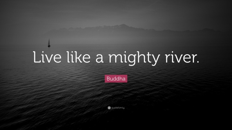 Buddha Quote: “Live like a mighty river.”