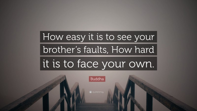 Buddha Quote: “How easy it is to see your brother’s faults, How hard it is to face your own.”