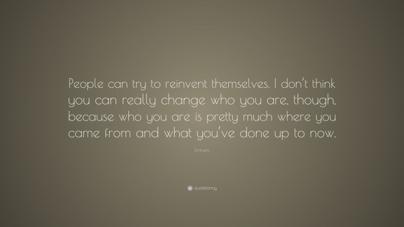 Eminem Quote: “People can try to reinvent themselves. I don’t think you can really change who you are, though, because who you are is pretty much where you came from and what you’ve done up to now.”