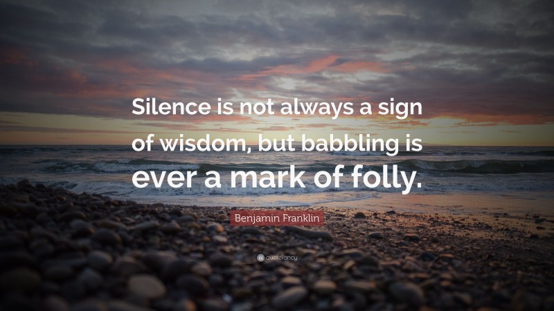 Benjamin Franklin Quote: “Silence is not always a sign of wisdom, but babbling is ever a mark of folly.”