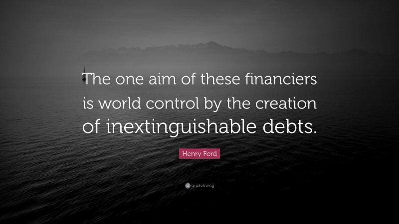 Henry Ford Quote: “The one aim of these financiers is world control by the creation of inextinguishable debts.”