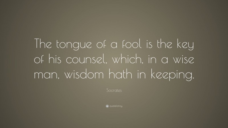 Socrates Quote: “The tongue of a fool is the key of his counsel, which, in a wise man, wisdom hath in keeping.”