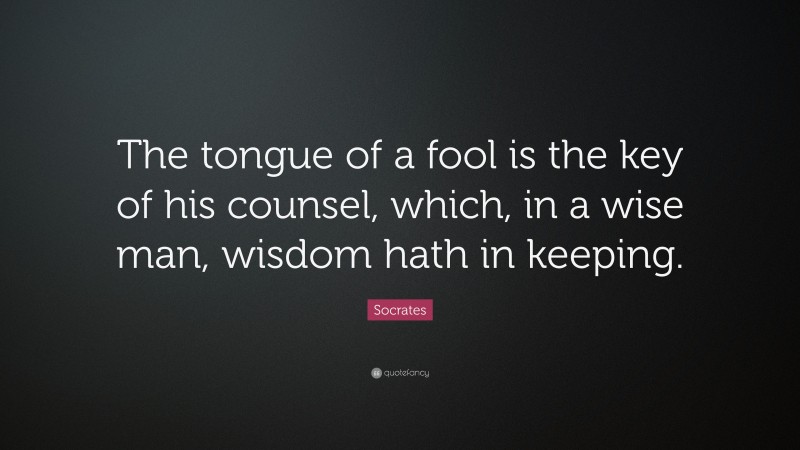 Socrates Quote: “The tongue of a fool is the key of his counsel, which, in a wise man, wisdom hath in keeping.”
