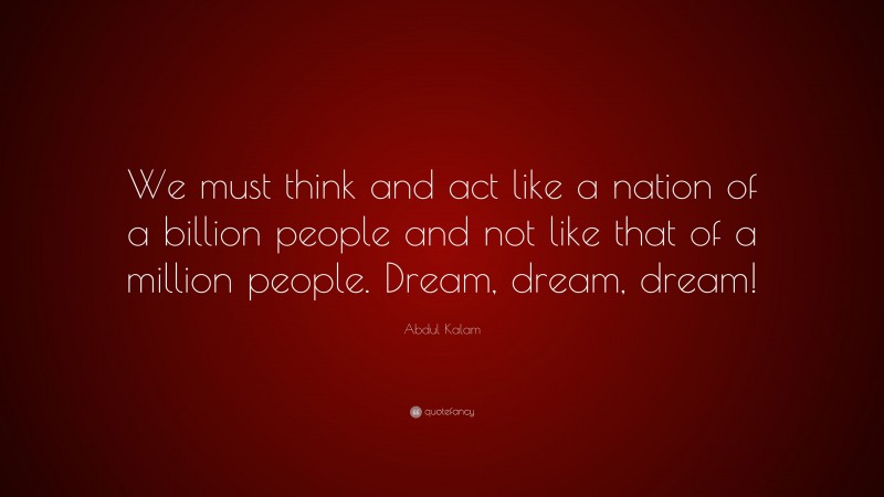 Abdul Kalam Quote: “We must think and act like a nation of a billion people and not like that of a million people. Dream, dream, dream!”