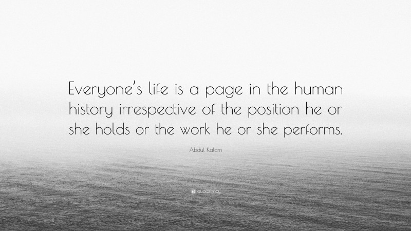 Abdul Kalam Quote: “Everyone’s life is a page in the human history irrespective of the position he or she holds or the work he or she performs.”
