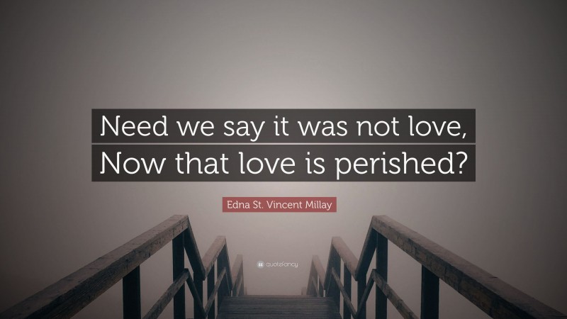 Edna St. Vincent Millay Quote: “Need we say it was not love, Now that love is perished?”