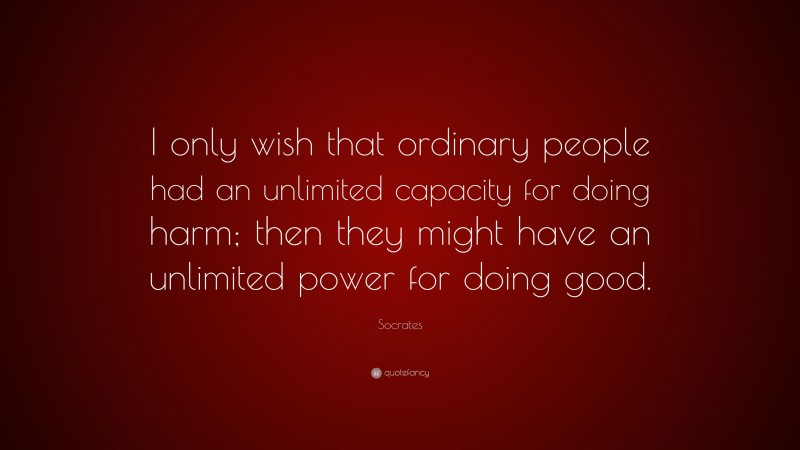 Socrates Quote: “I only wish that ordinary people had an unlimited capacity for doing harm; then they might have an unlimited power for doing good.”