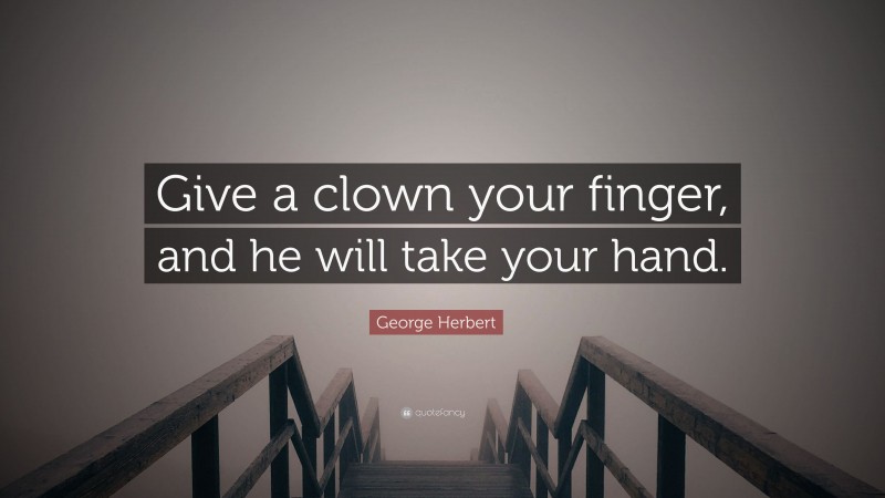 George Herbert Quote: “Give a clown your finger, and he will take your hand.”