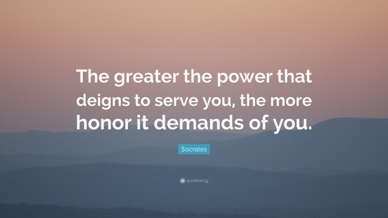 Socrates Quote: “The greater the power that deigns to serve you, the more honor it demands of you.”