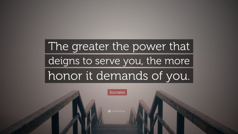 Socrates Quote: “The greater the power that deigns to serve you, the more honor it demands of you.”