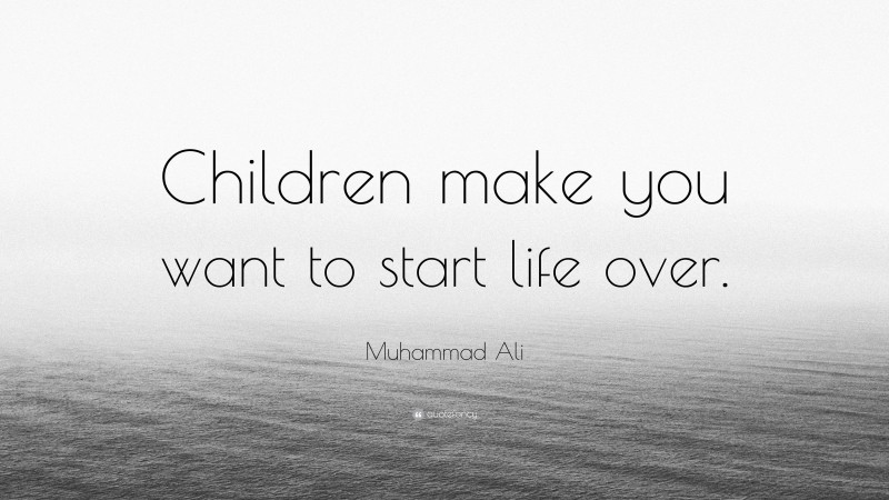 Muhammad Ali Quote: “Children make you want to start life over.”