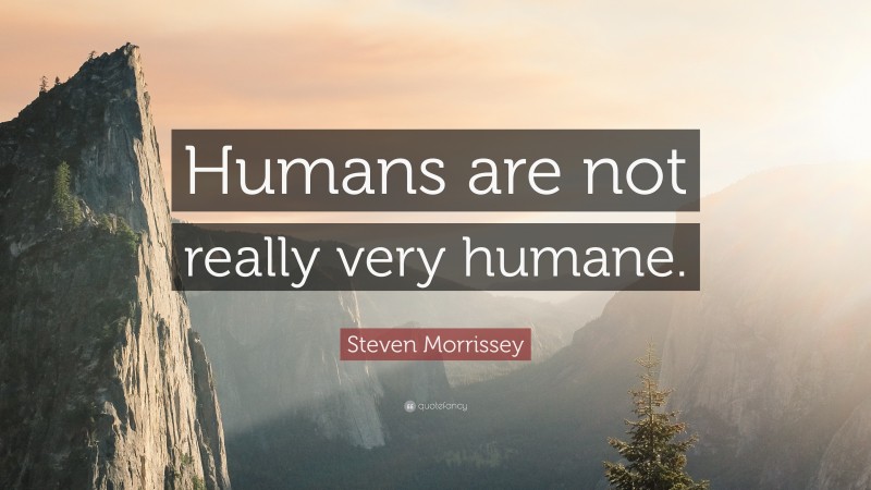 Steven Morrissey Quote: “Humans are not really very humane.”