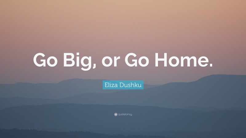 Eliza Dushku Quote: “Go Big, or Go Home.”