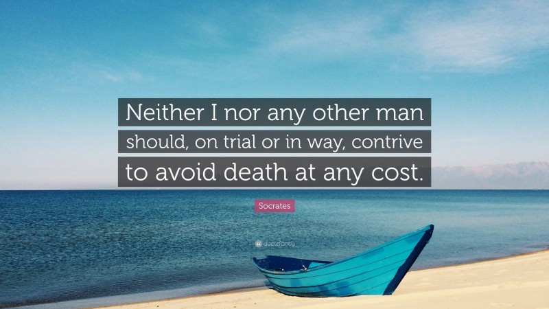Socrates Quote: “Neither I nor any other man should, on trial or in way, contrive to avoid death at any cost.”