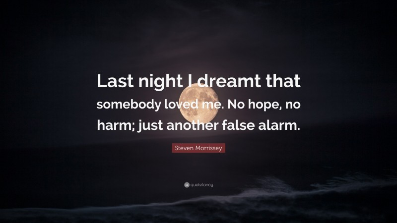Steven Morrissey Quote: “Last night I dreamt that somebody loved me. No hope, no harm; just another false alarm.”