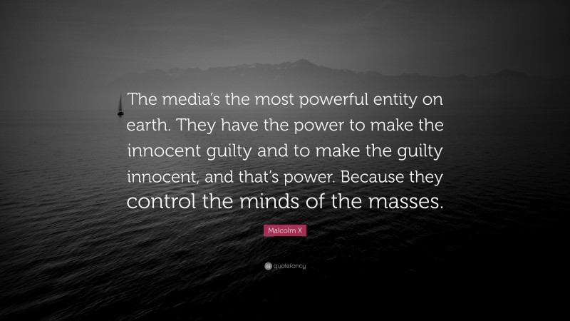 Malcolm X Quote: “The media’s the most powerful entity on earth. They have the power to make the innocent guilty and to make the guilty innocent, and that’s power. Because they control the minds of the masses.”