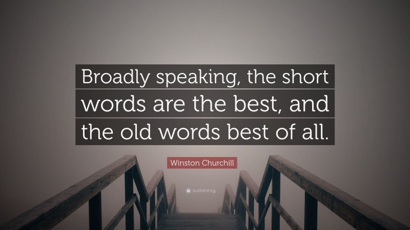 Winston Churchill Quote: “Broadly speaking, the short words are the best, and the old words best of all.”