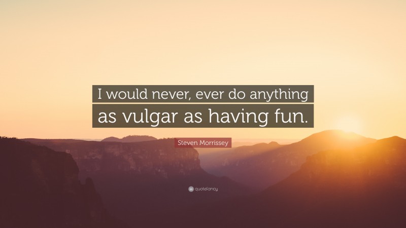 Steven Morrissey Quote: “I would never, ever do anything as vulgar as having fun.”