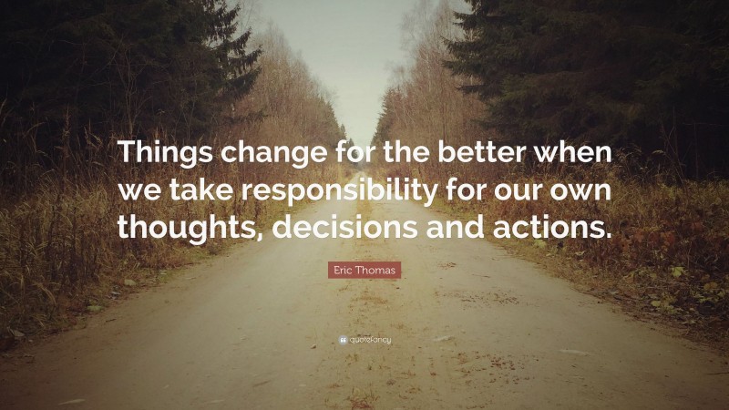 Eric Thomas Quote: “Things change for the better when we take responsibility for our own thoughts, decisions and actions.”