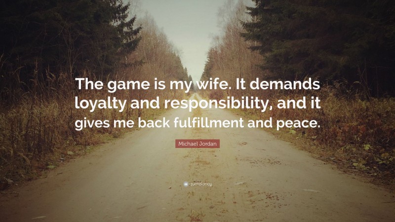 Michael Jordan Quote: “The game is my wife. It demands loyalty and responsibility, and it gives me back fulfillment and peace.”