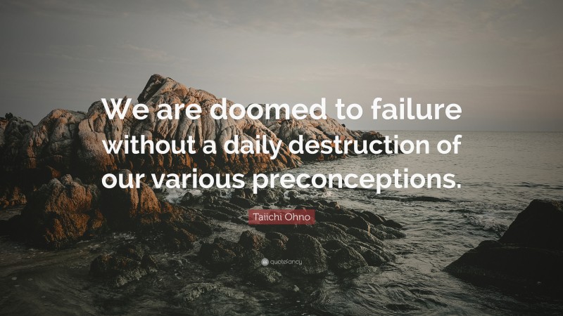 Taiichi Ohno Quote: “We are doomed to failure without a daily destruction of our various preconceptions.”