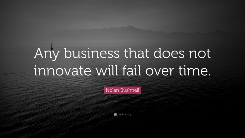 Nolan Bushnell Quote: “Any business that does not innovate will fail over time.”