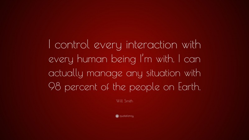Will Smith Quote: “I control every interaction with every human being I’m with. I can actually manage any situation with 98 percent of the people on Earth.”