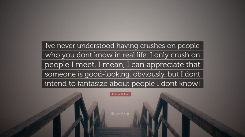 Emma Watson Quote: “Ive never understood having crushes on people who you dont know in real life. I only crush on people I meet. I mean, I can appreciate that someone is good-looking, obviously, but I dont intend to fantasize about people I dont know!”