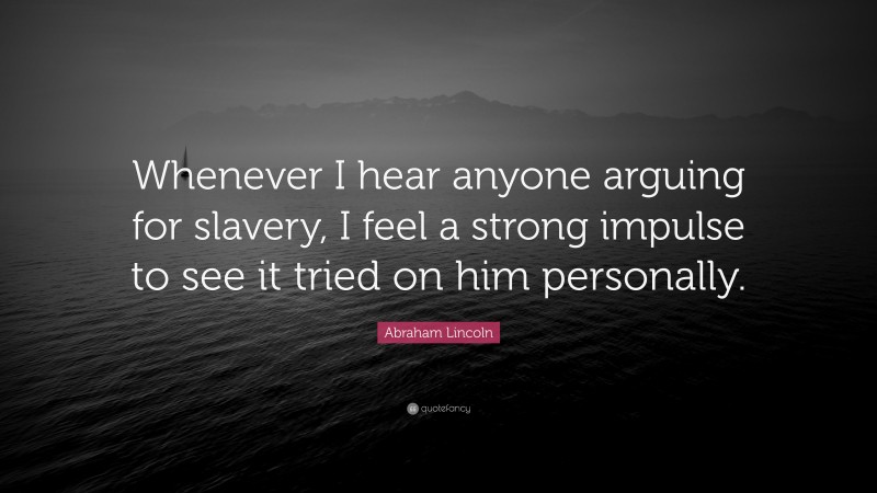 Abraham Lincoln Quote: “Whenever I hear anyone arguing for slavery, I feel a strong impulse to see it tried on him personally.”