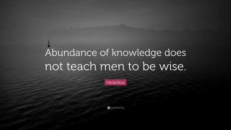 Heraclitus Quote: “Abundance of knowledge does not teach men to be wise.”
