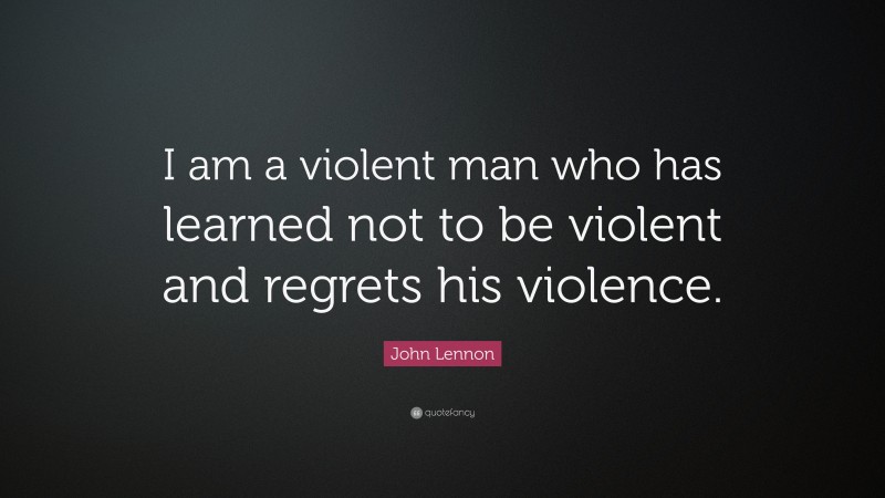 John Lennon Quote: “I am a violent man who has learned not to be violent and regrets his violence.”