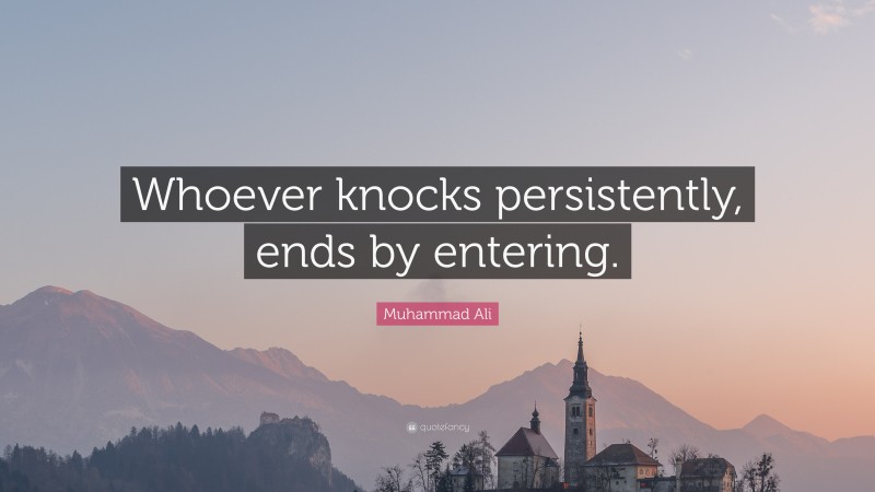 Muhammad Ali Quote: “Whoever knocks persistently, ends by entering.”