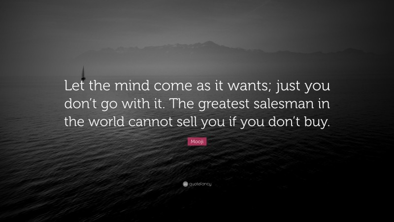 Mooji Quote: “Let the mind come as it wants; just you don’t go with it. The greatest salesman in the world cannot sell you if you don’t buy.”