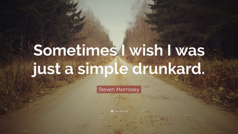 Steven Morrissey Quote: “Sometimes I wish I was just a simple drunkard.”