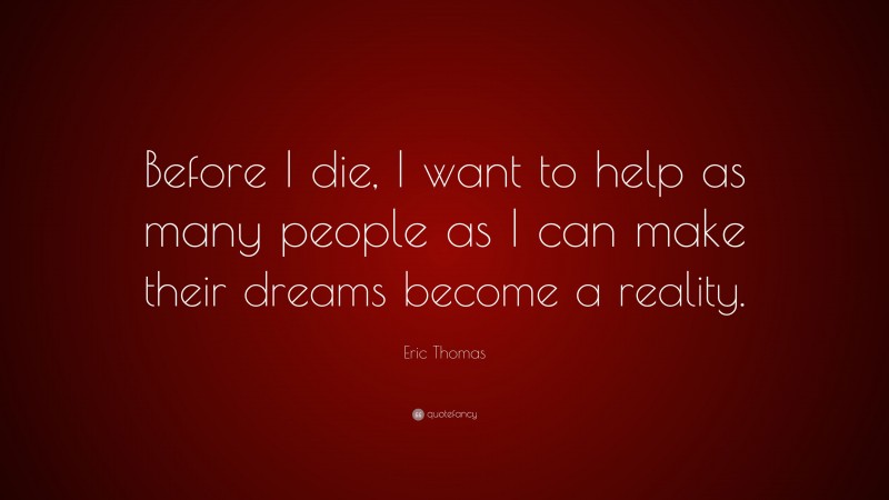 Eric Thomas Quote: “Before I die, I want to help as many people as I can make their dreams become a reality.”