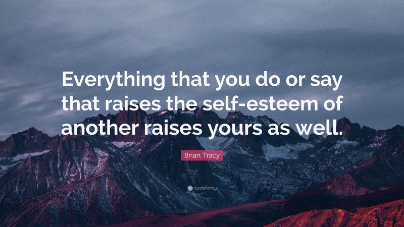 Brian Tracy Quote: “Everything that you do or say that raises the self-esteem of another raises yours as well.”