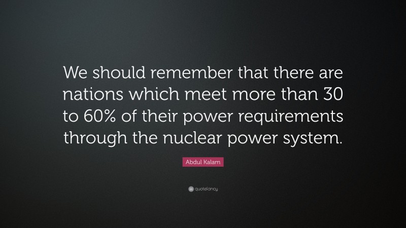 Abdul Kalam Quote: “We should remember that there are nations which meet more than 30 to 60% of their power requirements through the nuclear power system.”