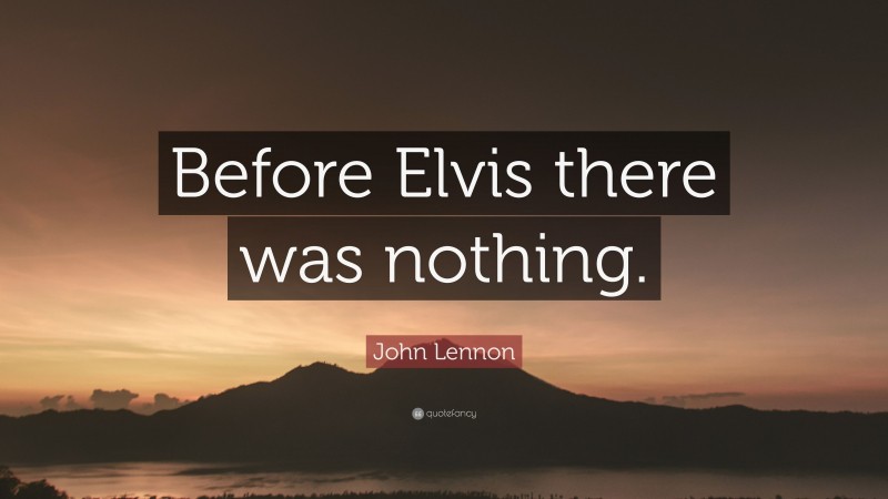 John Lennon Quote: “Before Elvis there was nothing.”