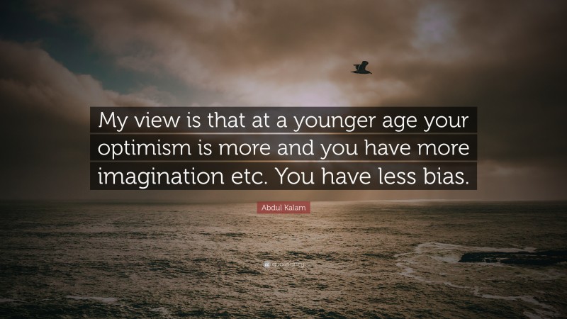 Abdul Kalam Quote: “My view is that at a younger age your optimism is more and you have more imagination etc. You have less bias.”