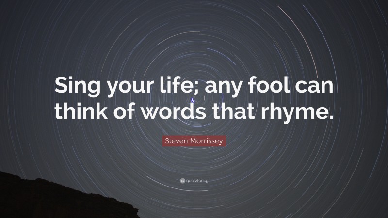 Steven Morrissey Quote: “Sing your life; any fool can think of words that rhyme.”