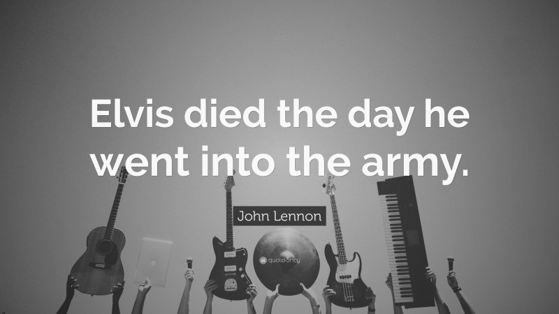John Lennon Quote: “Elvis died the day he went into the army.”